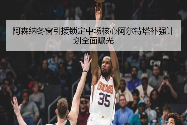 阿森纳冬窗引援锁定中场核心阿尔特塔补强计划全面曝光